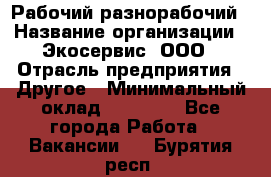 Рабочий-разнорабочий › Название организации ­ Экосервис, ООО › Отрасль предприятия ­ Другое › Минимальный оклад ­ 12 000 - Все города Работа » Вакансии   . Бурятия респ.